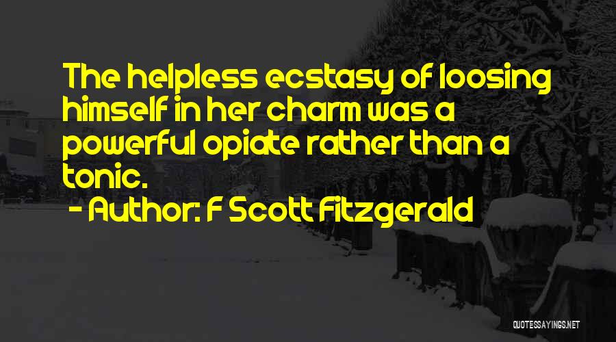 F Scott Fitzgerald Quotes: The Helpless Ecstasy Of Loosing Himself In Her Charm Was A Powerful Opiate Rather Than A Tonic.