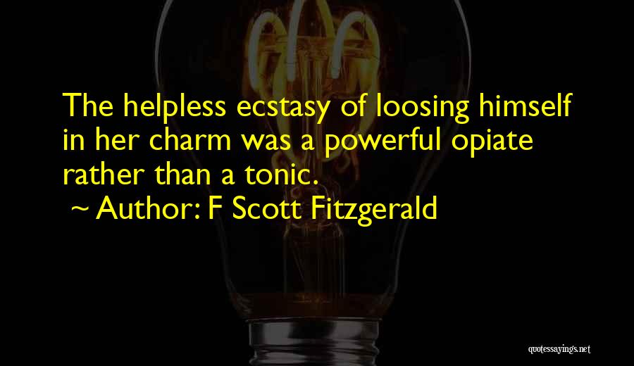 F Scott Fitzgerald Quotes: The Helpless Ecstasy Of Loosing Himself In Her Charm Was A Powerful Opiate Rather Than A Tonic.