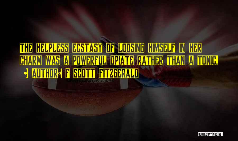 F Scott Fitzgerald Quotes: The Helpless Ecstasy Of Loosing Himself In Her Charm Was A Powerful Opiate Rather Than A Tonic.