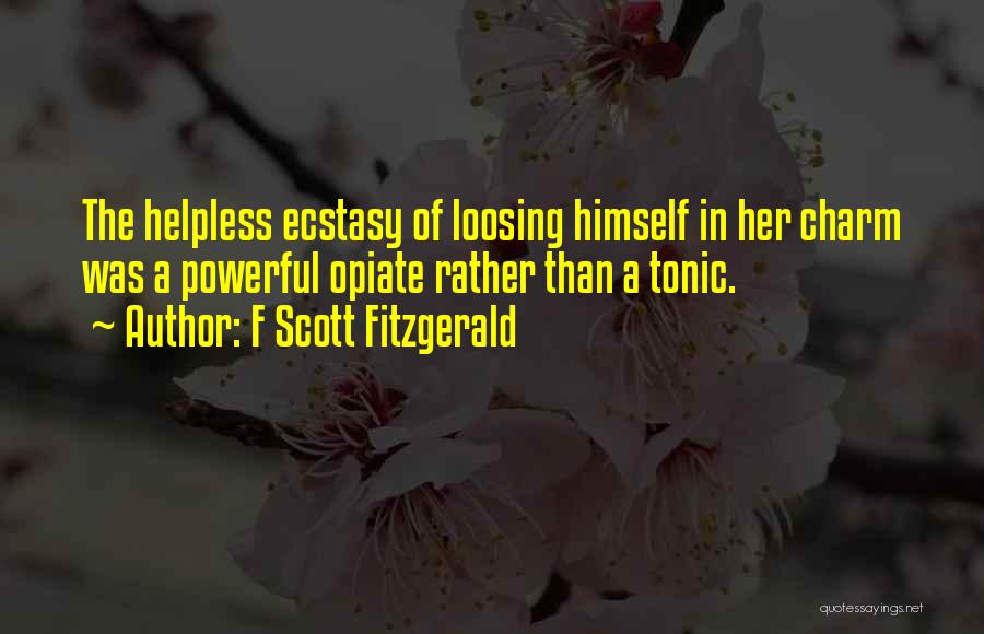 F Scott Fitzgerald Quotes: The Helpless Ecstasy Of Loosing Himself In Her Charm Was A Powerful Opiate Rather Than A Tonic.