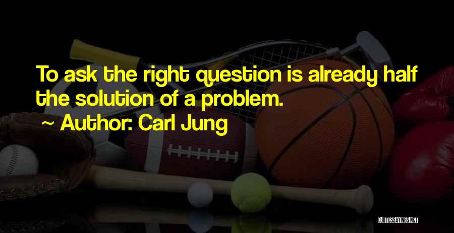 Carl Jung Quotes: To Ask The Right Question Is Already Half The Solution Of A Problem.