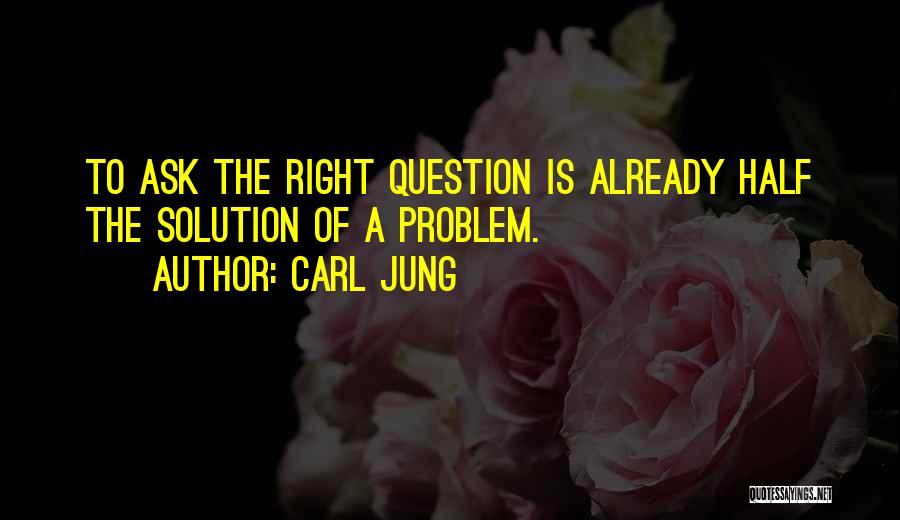 Carl Jung Quotes: To Ask The Right Question Is Already Half The Solution Of A Problem.