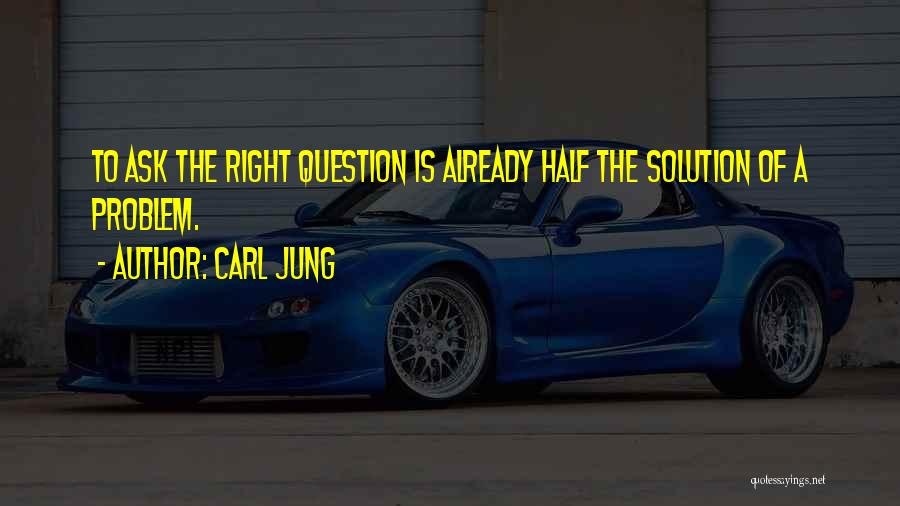 Carl Jung Quotes: To Ask The Right Question Is Already Half The Solution Of A Problem.