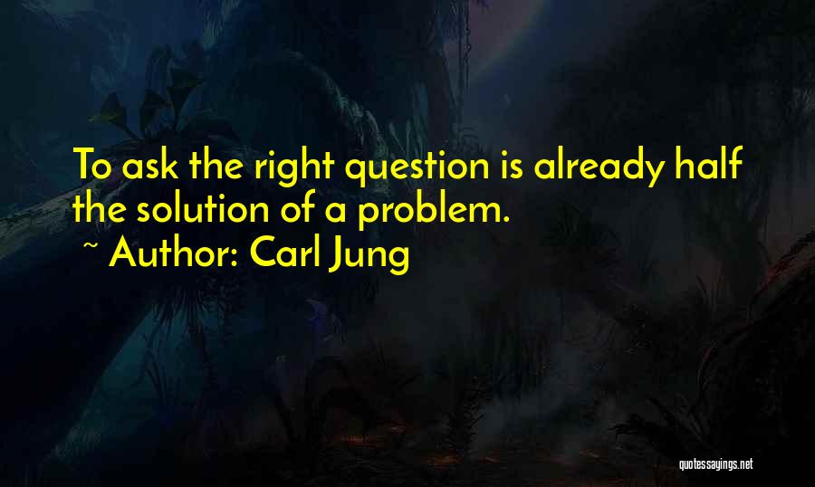 Carl Jung Quotes: To Ask The Right Question Is Already Half The Solution Of A Problem.