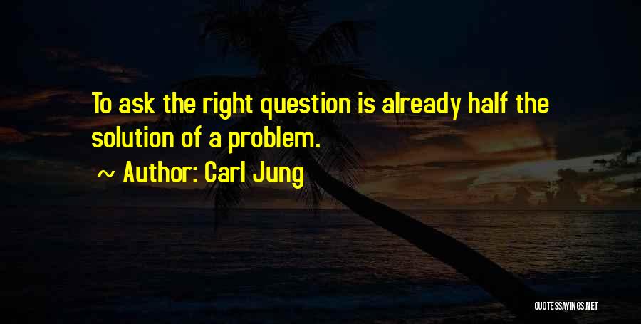 Carl Jung Quotes: To Ask The Right Question Is Already Half The Solution Of A Problem.