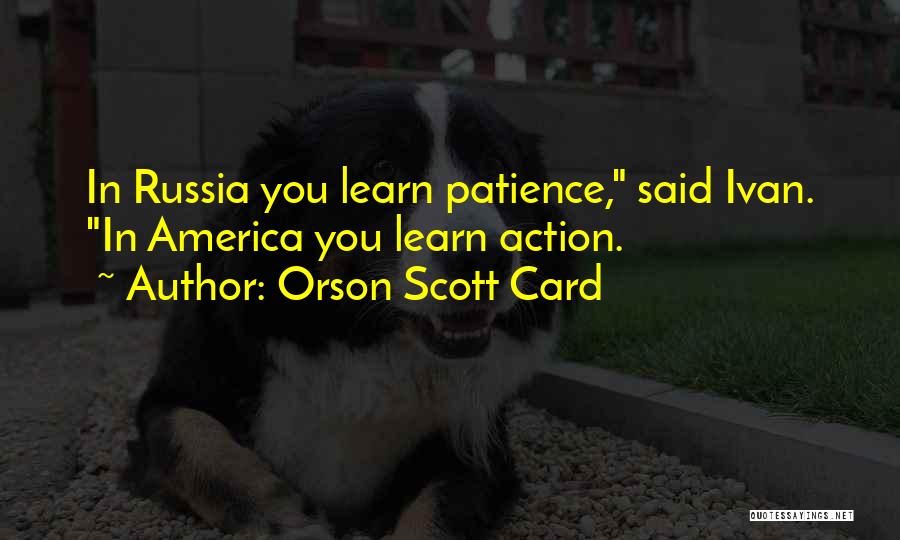 Orson Scott Card Quotes: In Russia You Learn Patience, Said Ivan. In America You Learn Action.