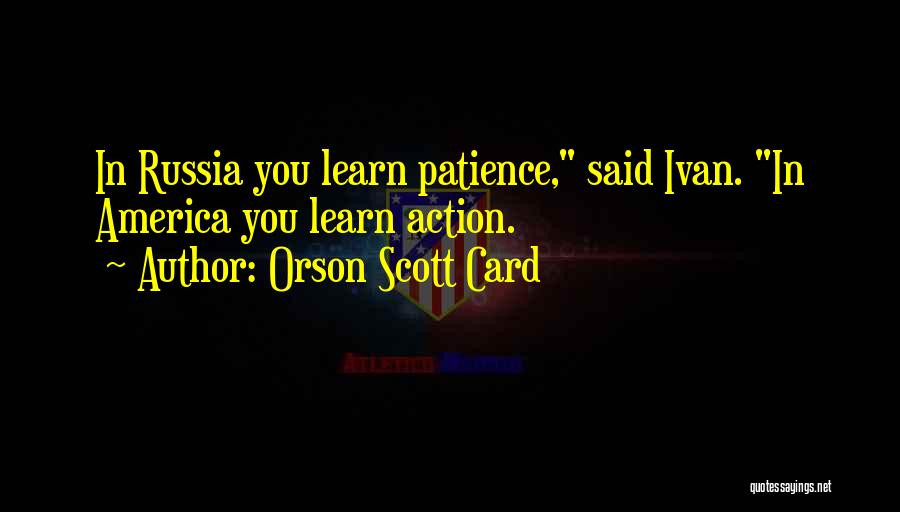 Orson Scott Card Quotes: In Russia You Learn Patience, Said Ivan. In America You Learn Action.