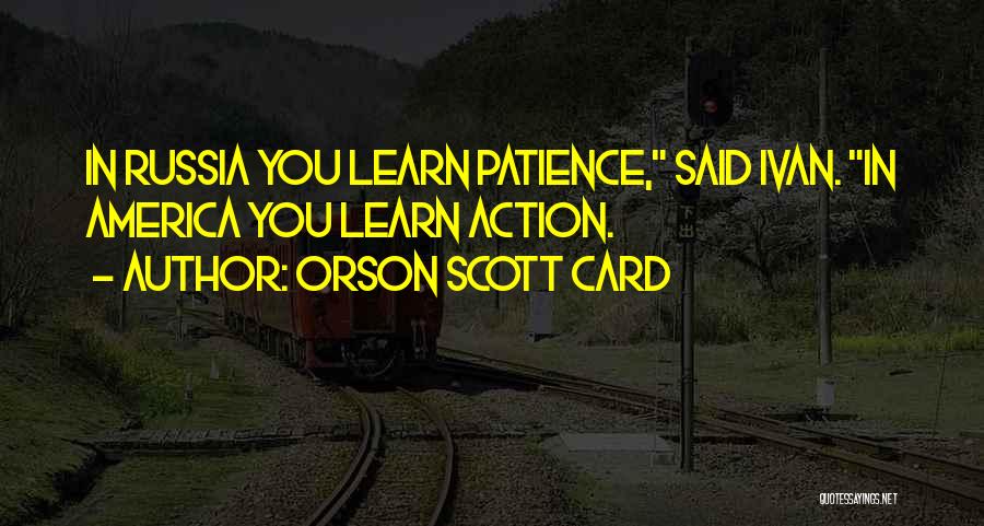 Orson Scott Card Quotes: In Russia You Learn Patience, Said Ivan. In America You Learn Action.