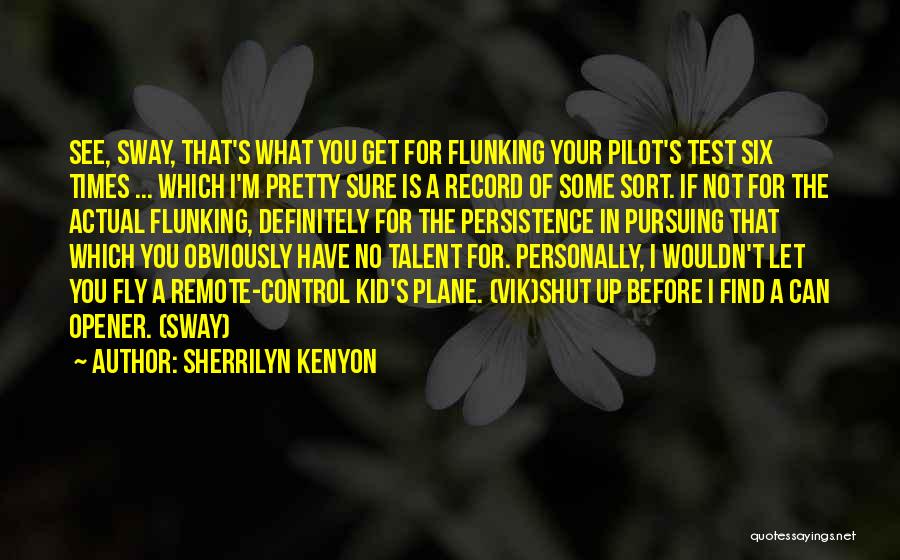 Sherrilyn Kenyon Quotes: See, Sway, That's What You Get For Flunking Your Pilot's Test Six Times ... Which I'm Pretty Sure Is A