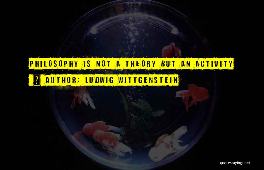 Ludwig Wittgenstein Quotes: Philosophy Is Not A Theory But An Activity