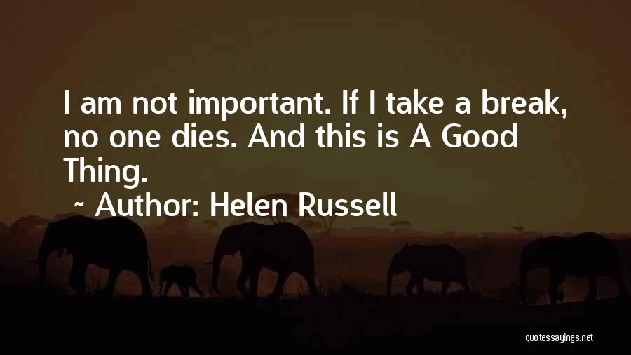 Helen Russell Quotes: I Am Not Important. If I Take A Break, No One Dies. And This Is A Good Thing.