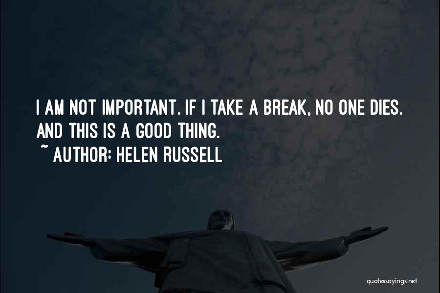 Helen Russell Quotes: I Am Not Important. If I Take A Break, No One Dies. And This Is A Good Thing.