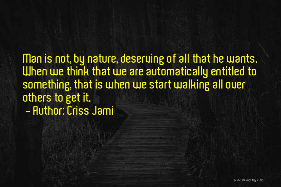 Criss Jami Quotes: Man Is Not, By Nature, Deserving Of All That He Wants. When We Think That We Are Automatically Entitled To