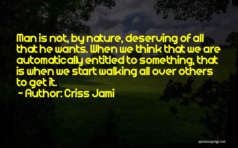 Criss Jami Quotes: Man Is Not, By Nature, Deserving Of All That He Wants. When We Think That We Are Automatically Entitled To