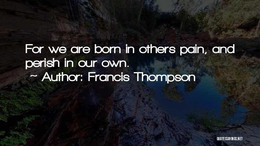 Francis Thompson Quotes: For We Are Born In Others Pain, And Perish In Our Own.