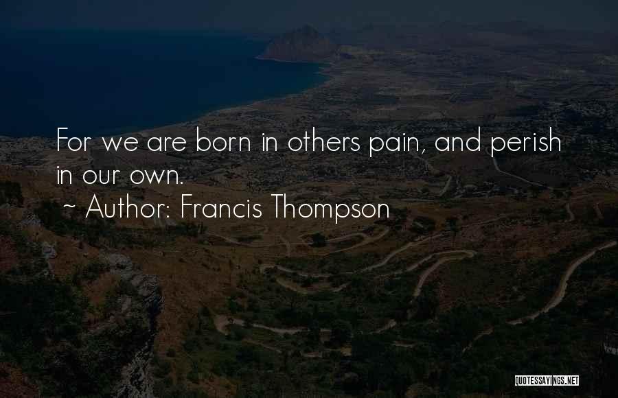Francis Thompson Quotes: For We Are Born In Others Pain, And Perish In Our Own.
