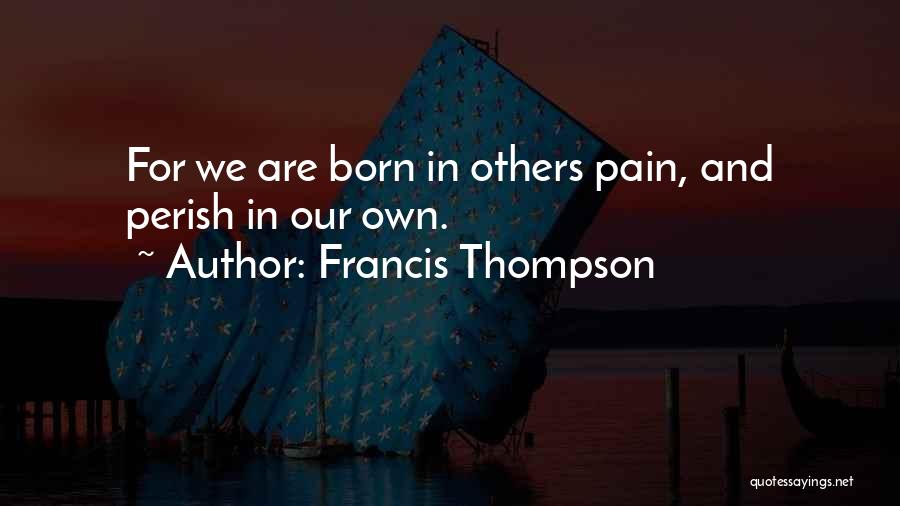 Francis Thompson Quotes: For We Are Born In Others Pain, And Perish In Our Own.