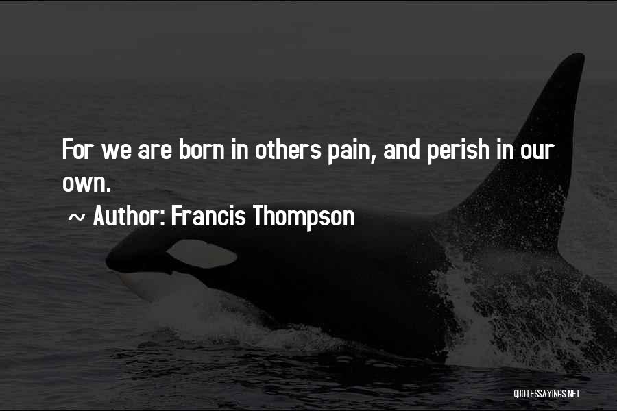 Francis Thompson Quotes: For We Are Born In Others Pain, And Perish In Our Own.