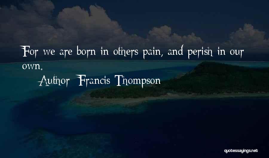 Francis Thompson Quotes: For We Are Born In Others Pain, And Perish In Our Own.