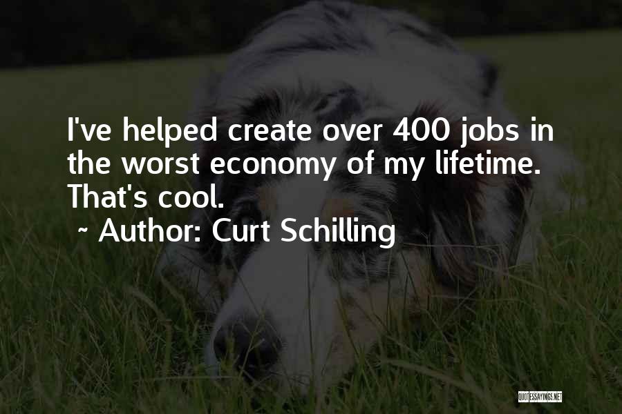 Curt Schilling Quotes: I've Helped Create Over 400 Jobs In The Worst Economy Of My Lifetime. That's Cool.