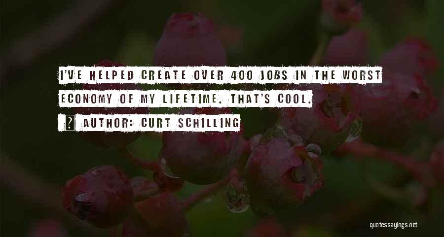 Curt Schilling Quotes: I've Helped Create Over 400 Jobs In The Worst Economy Of My Lifetime. That's Cool.