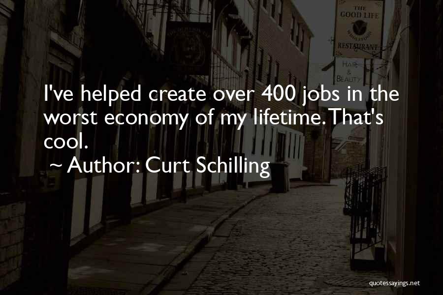 Curt Schilling Quotes: I've Helped Create Over 400 Jobs In The Worst Economy Of My Lifetime. That's Cool.