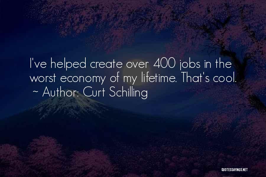 Curt Schilling Quotes: I've Helped Create Over 400 Jobs In The Worst Economy Of My Lifetime. That's Cool.