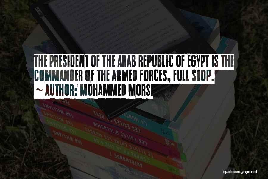 Mohammed Morsi Quotes: The President Of The Arab Republic Of Egypt Is The Commander Of The Armed Forces, Full Stop.