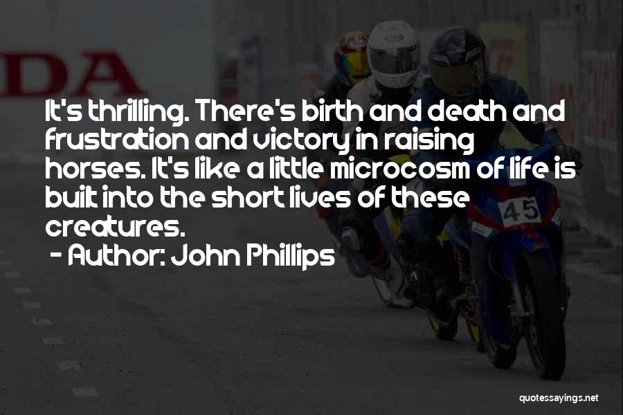 John Phillips Quotes: It's Thrilling. There's Birth And Death And Frustration And Victory In Raising Horses. It's Like A Little Microcosm Of Life