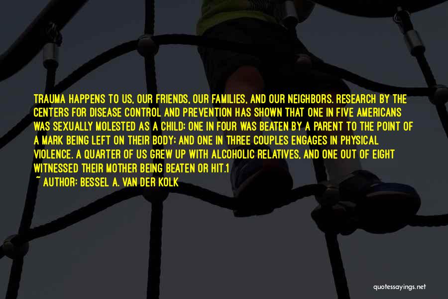 Bessel A. Van Der Kolk Quotes: Trauma Happens To Us, Our Friends, Our Families, And Our Neighbors. Research By The Centers For Disease Control And Prevention