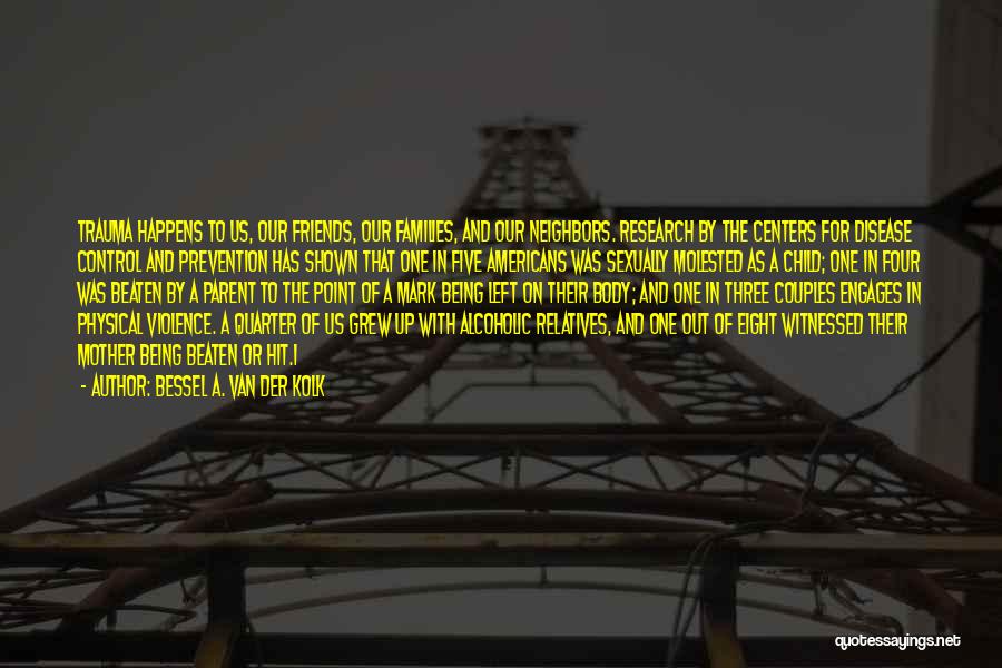 Bessel A. Van Der Kolk Quotes: Trauma Happens To Us, Our Friends, Our Families, And Our Neighbors. Research By The Centers For Disease Control And Prevention