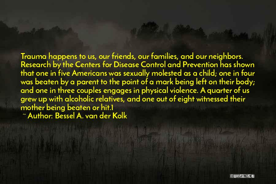 Bessel A. Van Der Kolk Quotes: Trauma Happens To Us, Our Friends, Our Families, And Our Neighbors. Research By The Centers For Disease Control And Prevention