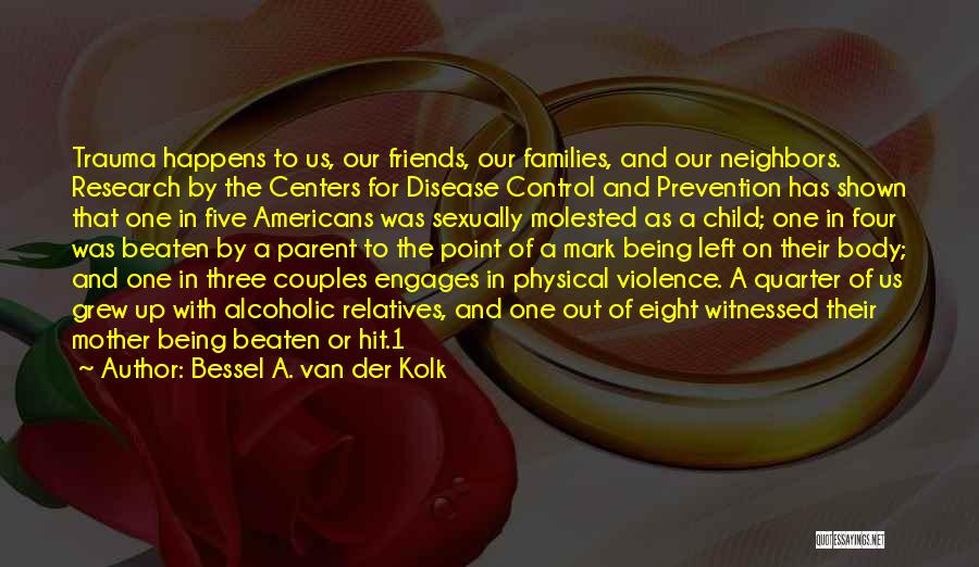 Bessel A. Van Der Kolk Quotes: Trauma Happens To Us, Our Friends, Our Families, And Our Neighbors. Research By The Centers For Disease Control And Prevention