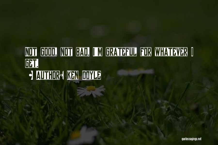 Ken Doyle Quotes: Not Good, Not Bad. I'm Grateful For Whatever I Get.