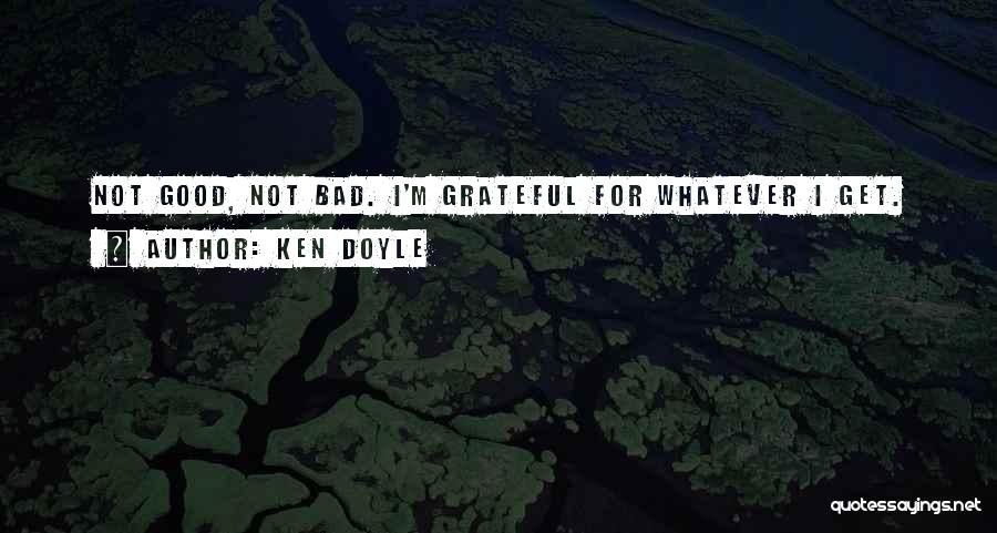 Ken Doyle Quotes: Not Good, Not Bad. I'm Grateful For Whatever I Get.