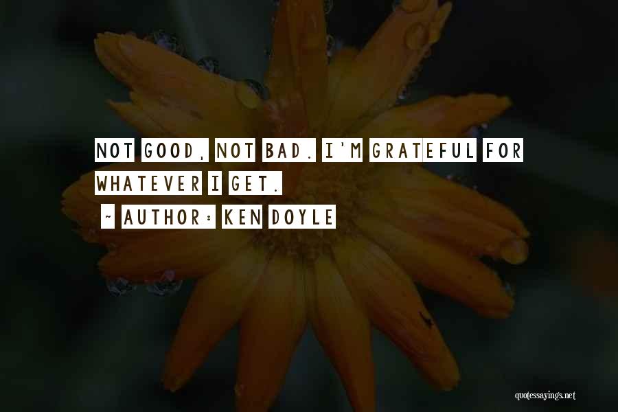Ken Doyle Quotes: Not Good, Not Bad. I'm Grateful For Whatever I Get.