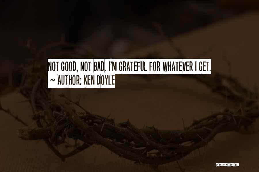 Ken Doyle Quotes: Not Good, Not Bad. I'm Grateful For Whatever I Get.