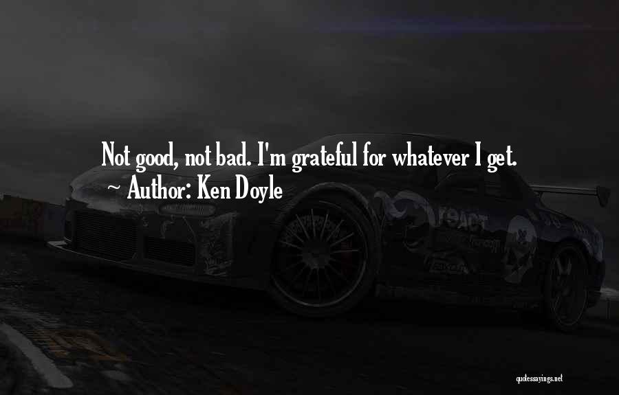 Ken Doyle Quotes: Not Good, Not Bad. I'm Grateful For Whatever I Get.