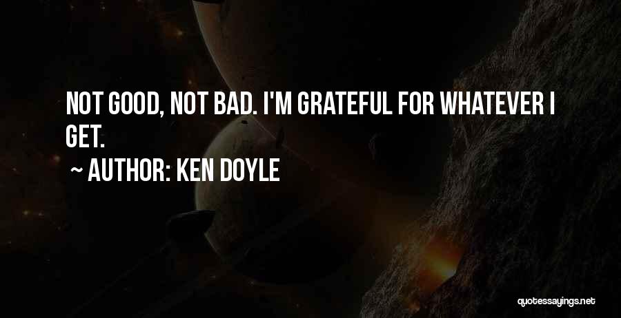 Ken Doyle Quotes: Not Good, Not Bad. I'm Grateful For Whatever I Get.
