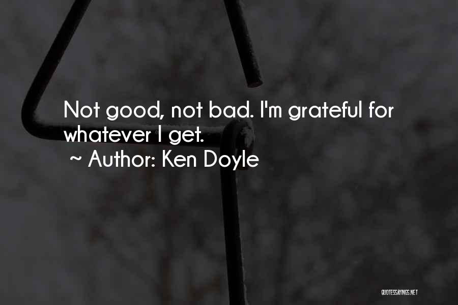 Ken Doyle Quotes: Not Good, Not Bad. I'm Grateful For Whatever I Get.