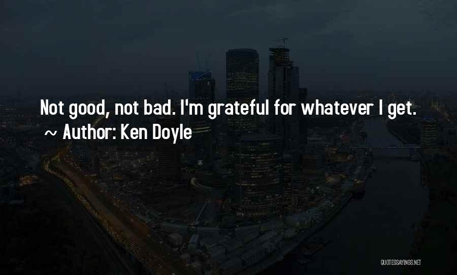 Ken Doyle Quotes: Not Good, Not Bad. I'm Grateful For Whatever I Get.