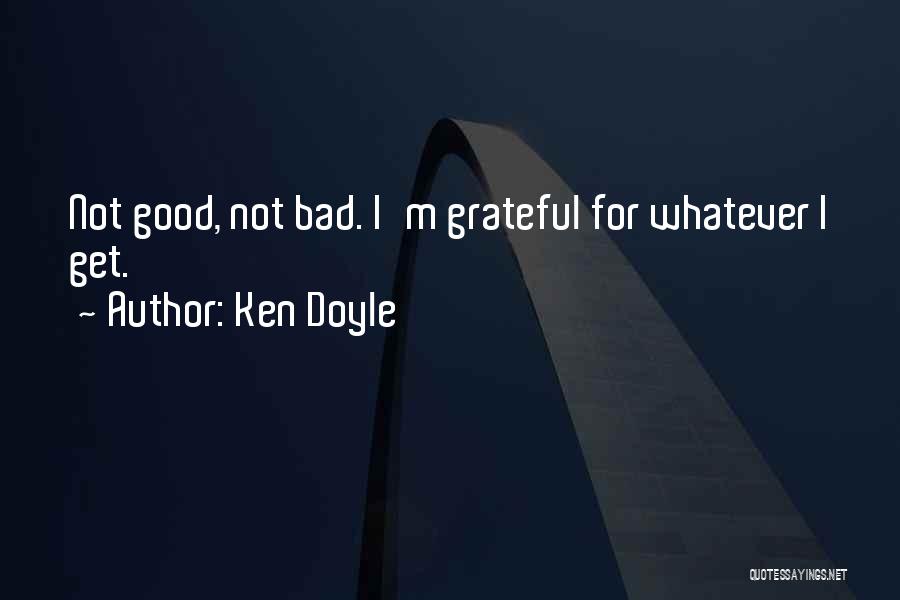 Ken Doyle Quotes: Not Good, Not Bad. I'm Grateful For Whatever I Get.