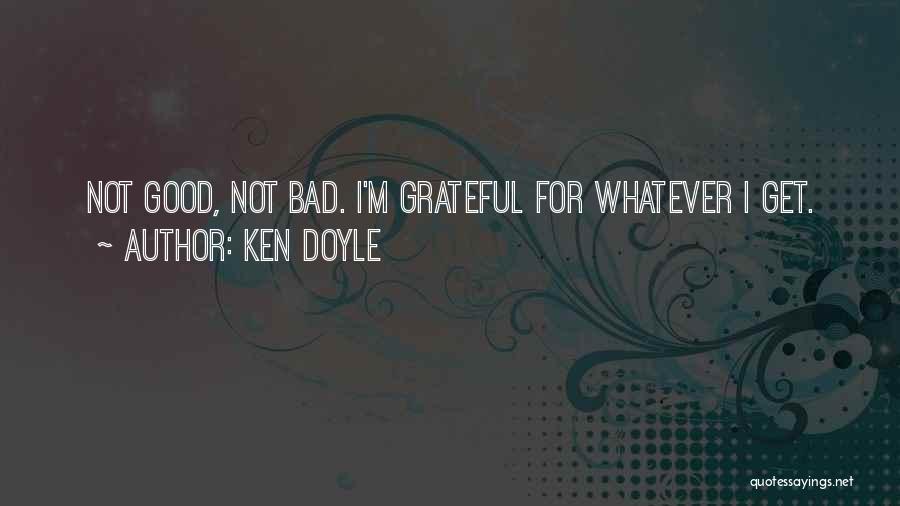 Ken Doyle Quotes: Not Good, Not Bad. I'm Grateful For Whatever I Get.