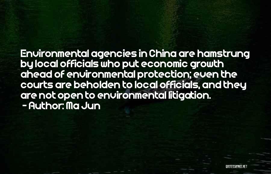 Ma Jun Quotes: Environmental Agencies In China Are Hamstrung By Local Officials Who Put Economic Growth Ahead Of Environmental Protection; Even The Courts