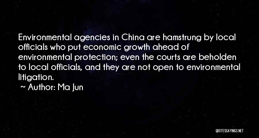 Ma Jun Quotes: Environmental Agencies In China Are Hamstrung By Local Officials Who Put Economic Growth Ahead Of Environmental Protection; Even The Courts