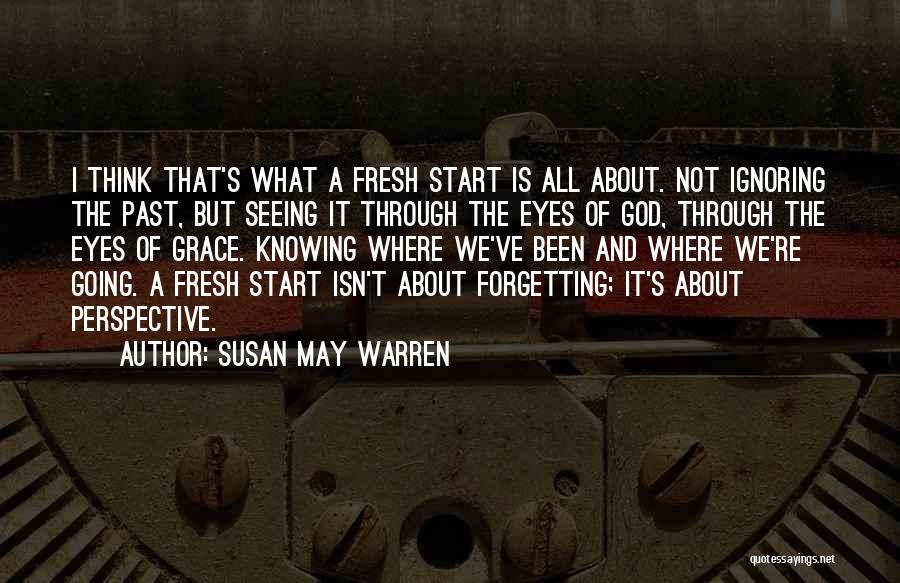 Susan May Warren Quotes: I Think That's What A Fresh Start Is All About. Not Ignoring The Past, But Seeing It Through The Eyes