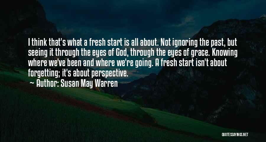 Susan May Warren Quotes: I Think That's What A Fresh Start Is All About. Not Ignoring The Past, But Seeing It Through The Eyes