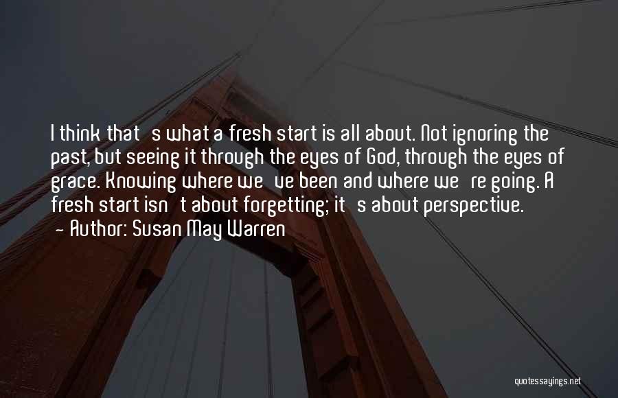 Susan May Warren Quotes: I Think That's What A Fresh Start Is All About. Not Ignoring The Past, But Seeing It Through The Eyes