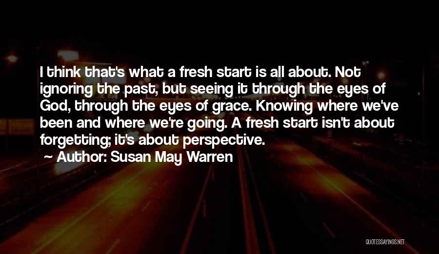 Susan May Warren Quotes: I Think That's What A Fresh Start Is All About. Not Ignoring The Past, But Seeing It Through The Eyes