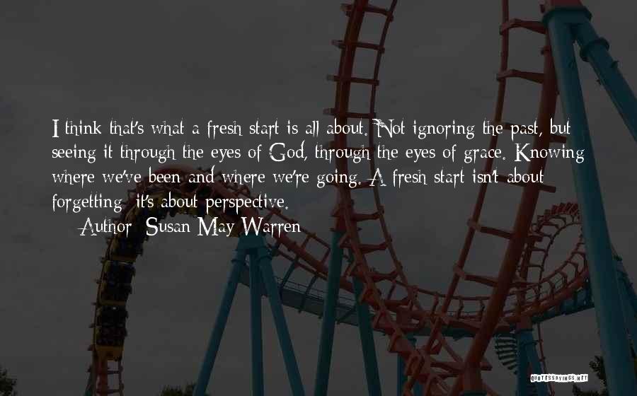 Susan May Warren Quotes: I Think That's What A Fresh Start Is All About. Not Ignoring The Past, But Seeing It Through The Eyes